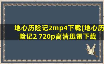 地心历险记2mp4下载(地心历险记2 720p高清迅雷下载 一定要高清不要TS)